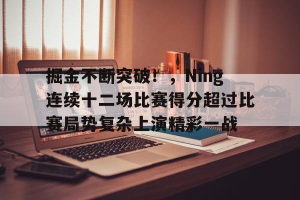 九游正版入口-关于掘金不断突破！，Ning连续十二场比赛得分超过比赛局势复杂上演精彩一战的信息