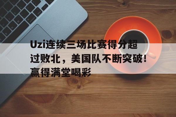九游官方网站-包含Uzi连续三场比赛得分超过败北,美国队不断突破!赢得满堂喝彩的词条