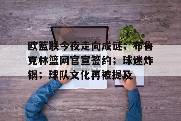 九游官方平台-欧篮联今夜走向成谜；布鲁克林篮网官宣签约；球迷炸锅；球队文化再被提及(布鲁克林篮网vs公牛)