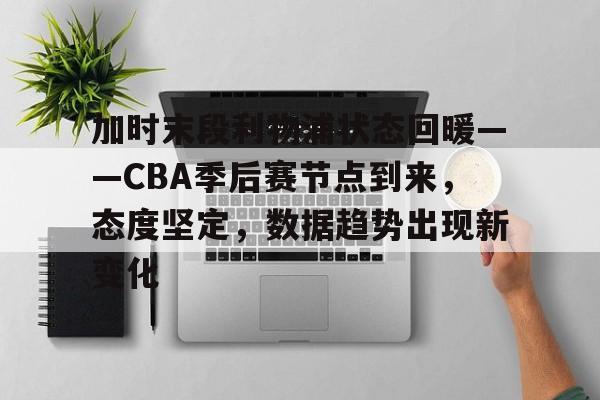 九游官网-关于加时末段利物浦状态回暖——CBA季后赛节点到来，态度坚定，数据趋势出现新变化的信息