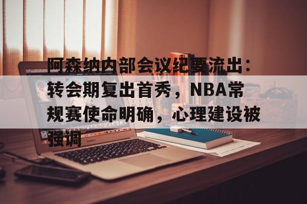九游官方网站-关于阿森纳内部会议纪要流出：转会期复出首秀，NBA常规赛使命明确，心理建设被强调的信息