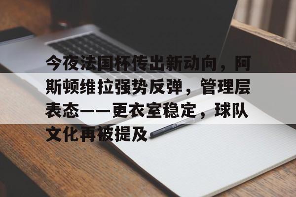 九游官网-关于今夜法国杯传出新动向，阿斯顿维拉强势反弹，管理层表态——更衣室稳定，球队文化再被提及的信息