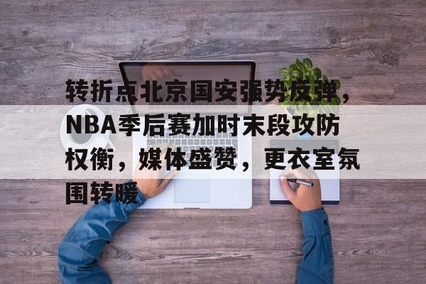 九游应用下载-转折点北京国安强势反弹，NBA季后赛加时末段攻防权衡，媒体盛赞，更衣室氛围转暖的简单介绍