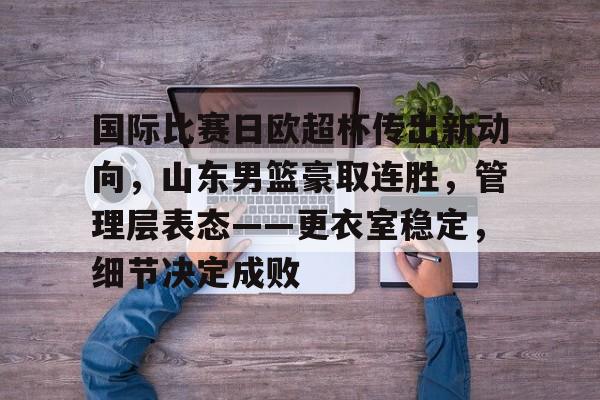 九游正版入口-国际比赛日欧超杯传出新动向，山东男篮豪取连胜，管理层表态——更衣室稳定，细节决定成败的简单介绍